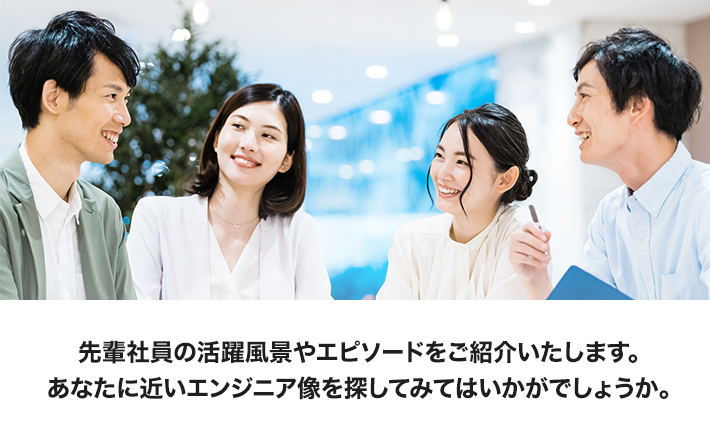 社員のホンネ 先輩社員の活躍風景や、エピソードをご紹介いたします。あなたに近いエンジニア像を探してみてはいかがでしょうか。